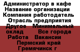 Администратор в кафе › Название организации ­ Компания-работодатель › Отрасль предприятия ­ Другое › Минимальный оклад ­ 1 - Все города Работа » Вакансии   . Пермский край,Гремячинск г.